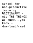 school for 
non-productive learning DICTIONARY - 
ALL THE THINGS WE KNOW...you know -
download/read  dictionary.pdf           


