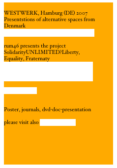 
WESTWERK, Hamburg (DE) 2007
Presentstions of alternative spaces from Denmark
www.dunkdunk.dk/hamborg.pdf

rum46 presents the project SolidarityUNLIMITED?Liberty, Equality, Fraternaty
 Read the english version of the concept for Solidarity UNLIMITED? Liberty, Equality, Fraternity

16beaver.html
 

Poster, journals, dvd-doc-presentation

please visit also www.rum46.dk




 
