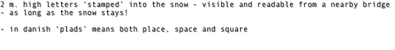 2 m. high letters ‘stamped’ into the snow - visible and readable from a nearby bridge - as long as the snow stays! 

- in danish ‘plads’ means both place, space and square 


