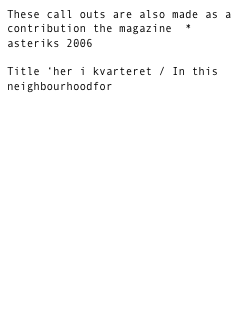 These call outs are also made as a contribution the magazine  * asteriks 2006 

Title ‘her i kvarteret / In this neighbourhoodfor 

www.forlagetasterisk.dk/asterisk_grafik/tidsskrift/pub31.html